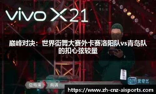 巅峰对决：世界街舞大赛外卡赛洛阳队vs青岛队的扣心弦较量